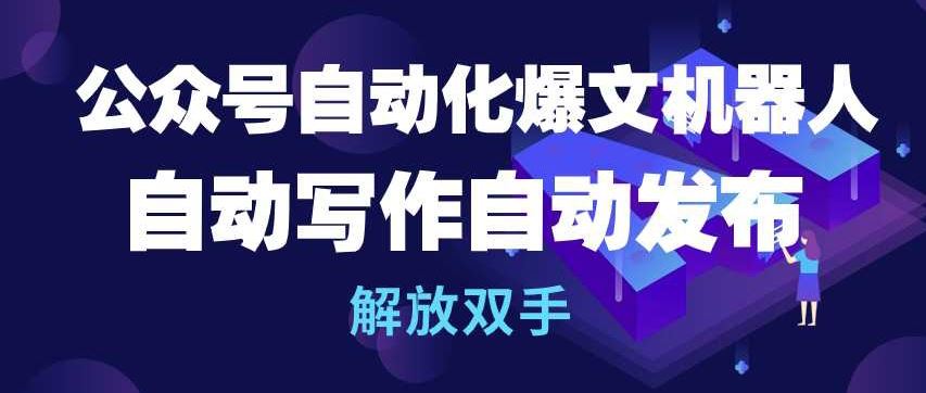 公众号自动化爆文机器人，自动写作自动发布，解放双手【揭秘】-东升网创