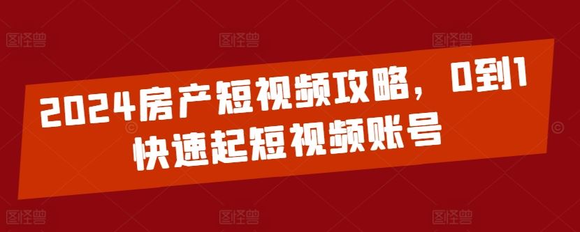 2024房产短视频攻略，0到1快速起短视频账号-东升网创