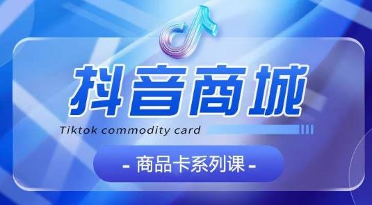 抖音商品卡系列课程，大模块【认知】【基础】【运营】【玩法】系统教学-东升网创