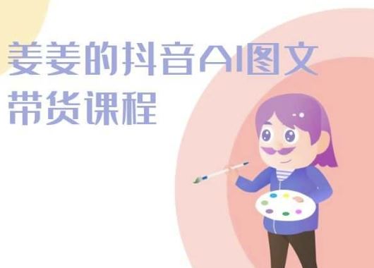 姜姜的抖音AI图文带货课程-姜姜抖音2024-东升网创