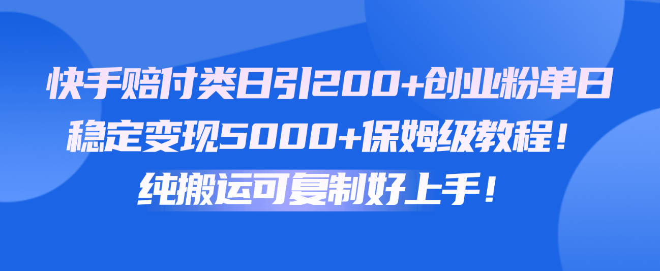快手赔付类日引200+创业粉，单日稳定变现5000+保姆级教程！纯搬运可复制好上手！-东升网创