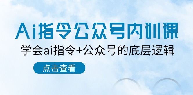 Ai指令公众号内训课：学会ai指令+公众号的底层逻辑（7节课）-东升网创
