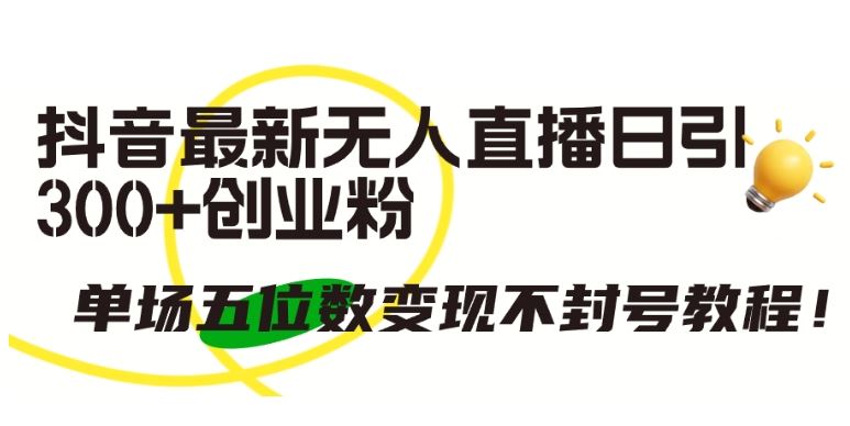 抖音最新无人直播日引300+创业粉，单场五位数变现不封号教程【揭秘】-东升网创