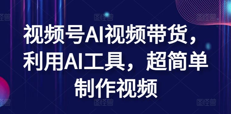 视频号AI视频带货，利用AI工具，超简单制作视频【揭秘】-东升网创