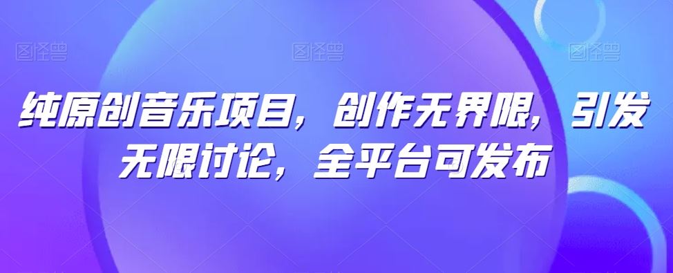 纯原创音乐项目，创作无界限，引发无限讨论，全平台可发布【揭秘】-东升网创