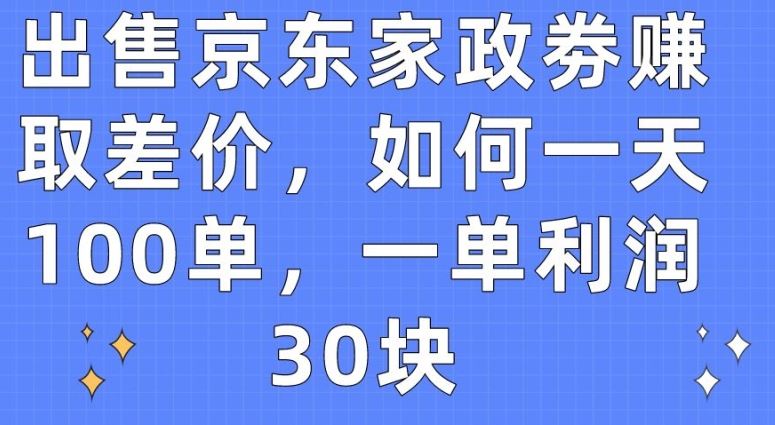 出售京东家政劵赚取差价，如何一天100单，一单利润30块【揭秘】-东升网创