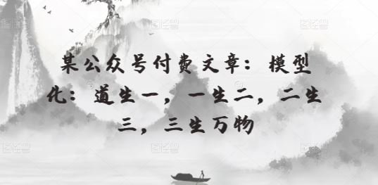 某公众号付费文章：模型化：道生一，一生二，二生三，三生万物-东升网创