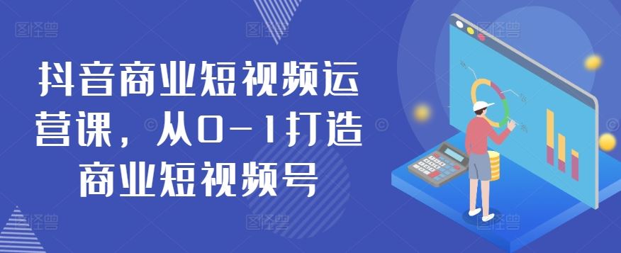抖音商业短视频运营课，从0-1打造商业短视频号-东升网创
