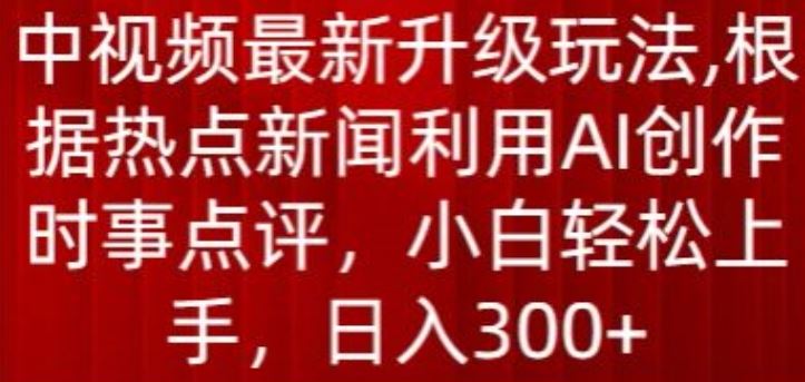 中视频最新升级玩法，根据热点新闻利用AI创作时事点评，日入300+【揭秘】-东升网创