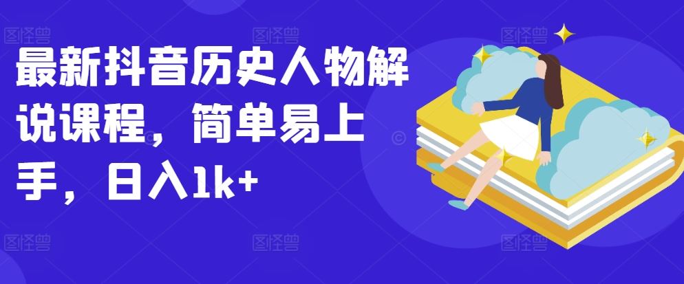 最新抖音历史人物解说课程，简单易上手，日入1k+-东升网创