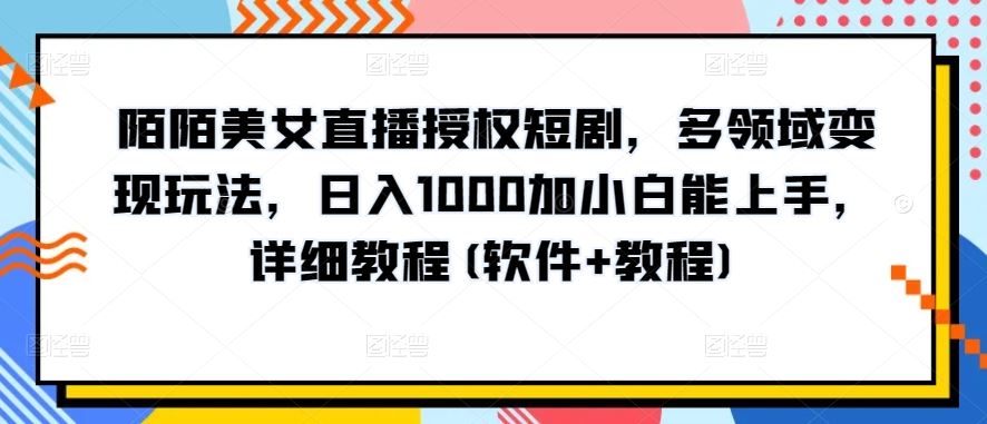 陌陌美女直播授权短剧，多领域变现玩法，日入1000加小白能上手，详细教程(软件+教程)【揭秘】-东升网创