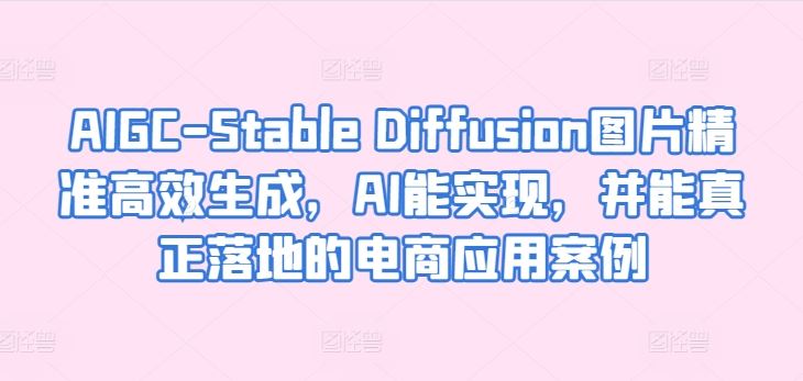 AIGC-Stable Diffusion图片精准高效生成，AI能实现，并能真正落地的电商应用案例-东升网创