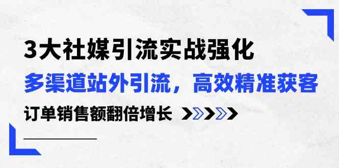 3大社媒引流实操强化，多渠道站外引流/高效精准获客/订单销售额翻倍增长-东升网创