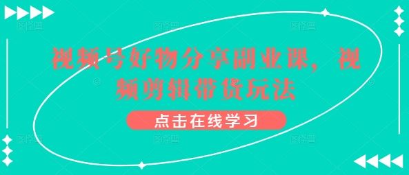 视频号好物分享副业课，视频剪辑带货玩法-东升网创