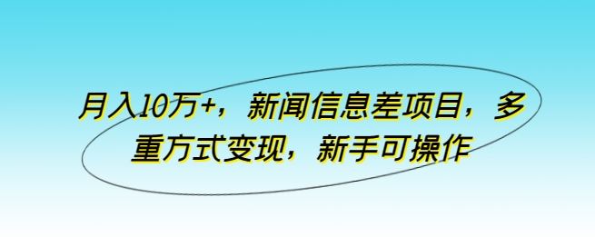 月入10万+，新闻信息差项目，多重方式变现，新手可操作【揭秘】-东升网创