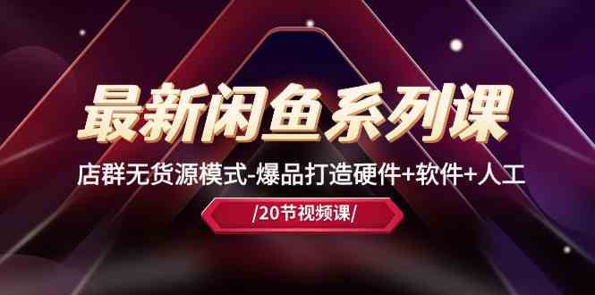 最新闲鱼系列课，店群无货源模式-爆品打造硬件+软件+人工（20节课）-东升网创