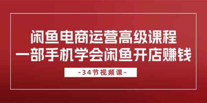 闲鱼电商运营高级课程，一部手机学会闲鱼开店赚钱（34节课）-东升网创