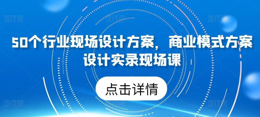 50个行业现场设计方案，​商业模式方案设计实录现场课-东升网创