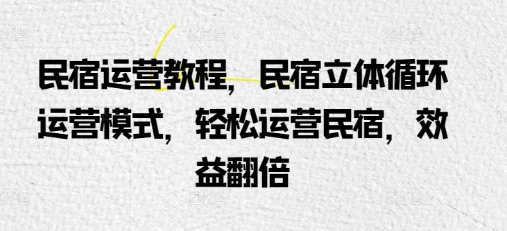 民宿运营教程，民宿立体循环运营模式，轻松运营民宿，效益翻倍-东升网创