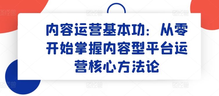 内容运营基本功：从零开始掌握内容型平台运营核心方法论-东升网创