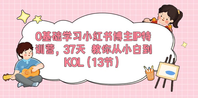 0基础学习小红书博主IP特训营【第5期】，37天教你从小白到KOL（13节）-东升网创