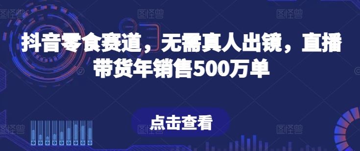 抖音零食赛道，无需真人出镜，直播带货年销售500万单【揭秘】-东升网创