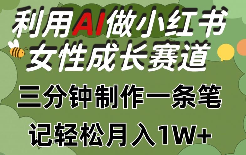 利用Ai做小红书女性成长赛道，三分钟制作一条笔记，轻松月入1w+【揭秘】-东升网创