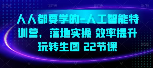 人人都要学的-人工智能特训营，落地实操 效率提升 玩转生图(22节课)-东升网创