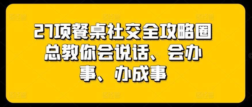 27项餐桌社交全攻略圈总教你会说话、会办事、办成事-东升网创