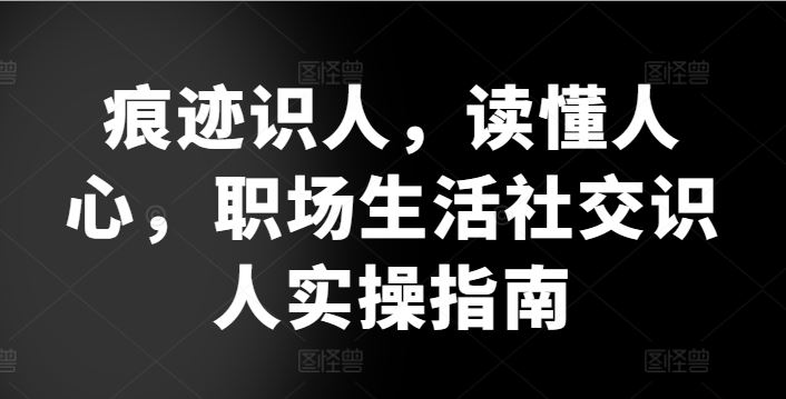 痕迹识人，读懂人心，​职场生活社交识人实操指南-东升网创