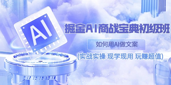 掘金AI商战宝典初级班：如何用AI做文案(实战实操 现学现用 玩赚超值)-东升网创
