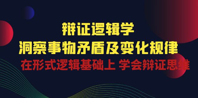 辩证逻辑学 | 洞察事物矛盾及变化规律，在形式逻辑基础上学会辩证思维-东升网创