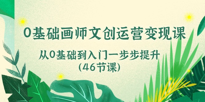 0基础画师文创运营变现课，从0基础到入门一步步提升（46节课）-东升网创