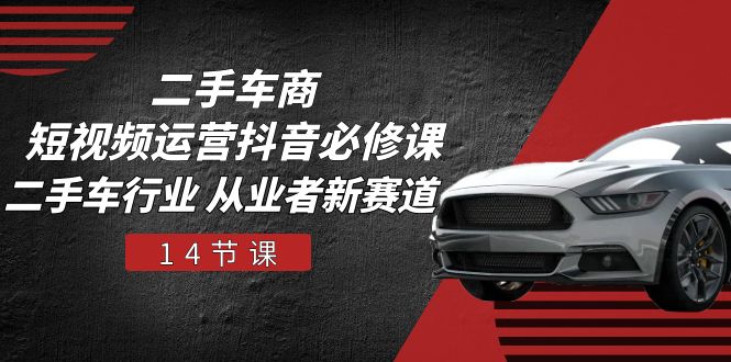 二手车商短视频运营抖音必修课，二手车行业 从业者新赛道（14节课）-东升网创