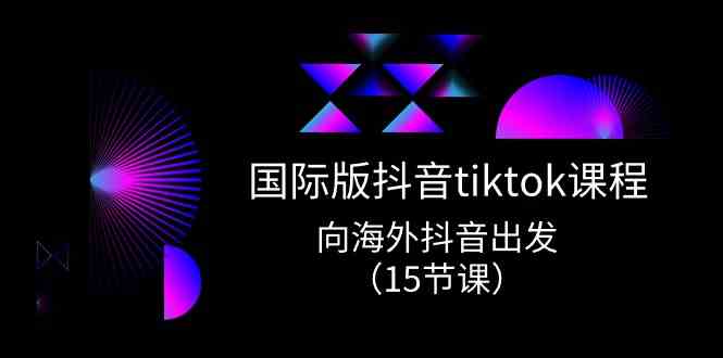 国际版抖音tiktok实战课程，向海外抖音出发（15节课）-东升网创