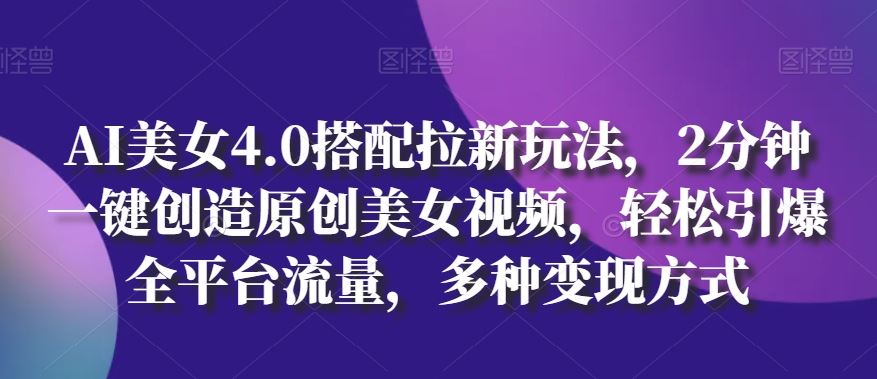 AI美女4.0搭配拉新玩法，2分钟一键创造原创美女视频，轻松引爆全平台流量，多种变现方式【揭秘】-东升网创
