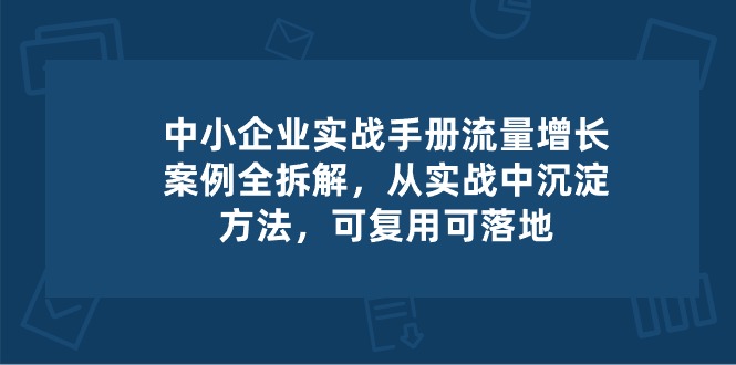 中小企业实操手册-流量增长案例拆解，从实操中沉淀方法，可复用可落地-东升网创