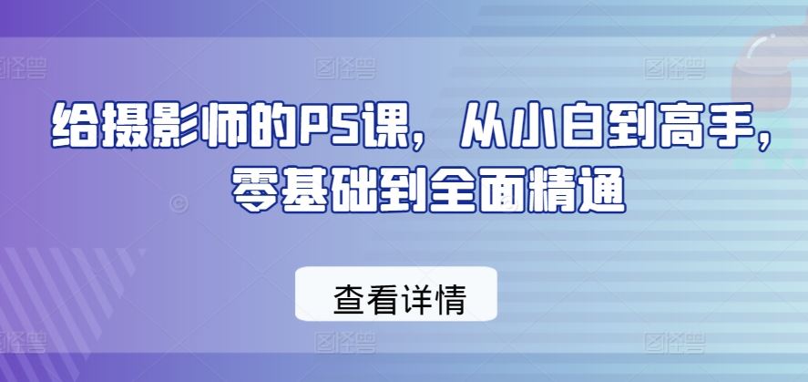 给摄影师的PS课，从小白到高手，零基础到全面精通-东升网创