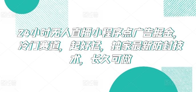 24小时无人直播小程序点广告掘金，冷门赛道，起好猛，独家最新防封技术，长久可做【揭秘】-东升网创