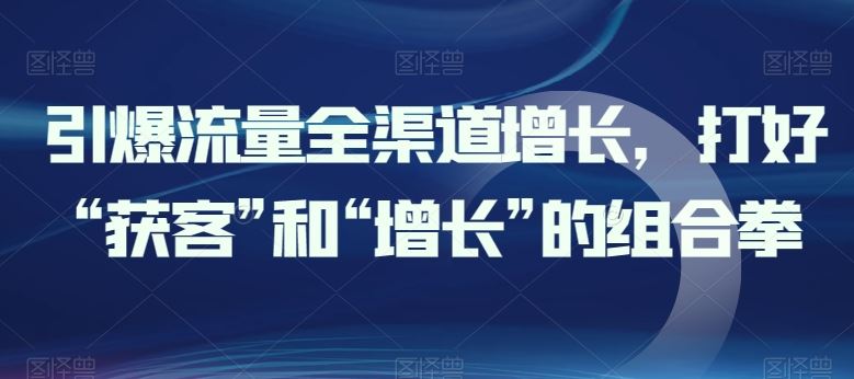 引爆流量全渠道增长，打好“获客”和“增长”的组合拳-东升网创