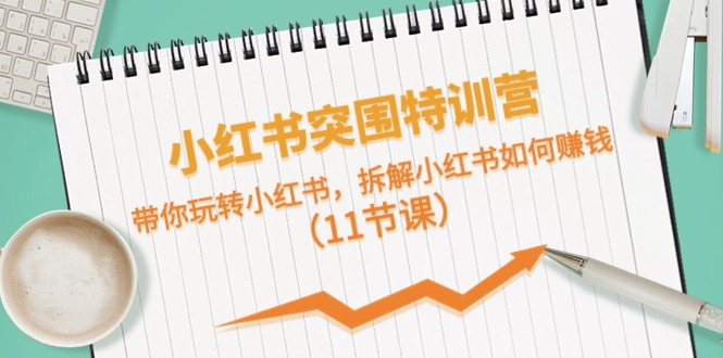 小红书突围特训营，拆解小红书如何赚钱，带你玩转小红书（11节课）-东升网创
