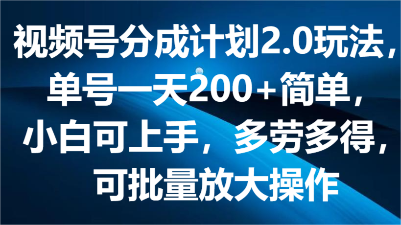 视频号分成计划2.0玩法，单号一天200+简单，小白可上手，多劳多得，可批量放大操作-东升网创
