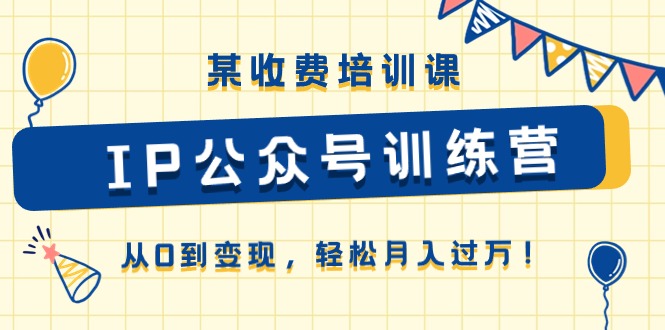 某收费培训课《IP公众号训练营》从0到变现，轻松月入过万！-东升网创