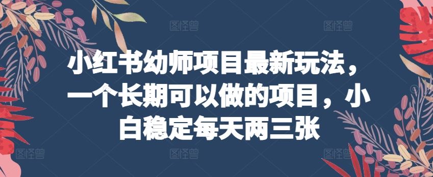 小红书幼师项目最新玩法，一个长期可以做的项目，小白稳定每天两三张-东升网创