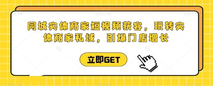 同城实体商家短视频获客直播课，玩转实体商家私域，引爆门店增长-东升网创