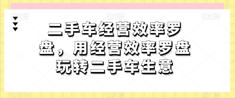 二手车经营效率罗盘，用经营效率罗盘玩转二手车生意-东升网创