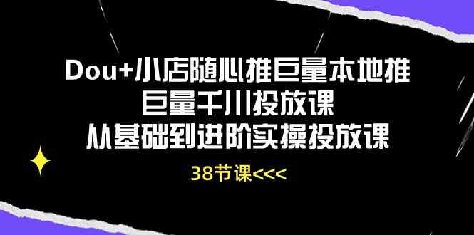 Dou+小店随心推巨量本地推巨量千川投放课，从基础到进阶实操投放课（38节）-东升网创