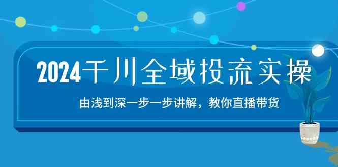 2024千川全域投流精品实操：由谈到深一步一步讲解，教你直播带货（15节）-东升网创