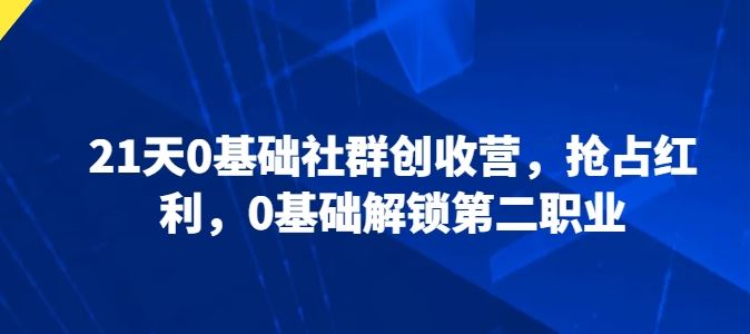 21天0基础社群创收营，抢占红利，0基础解锁第二职业-东升网创