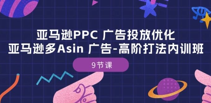 亚马逊PPC 广告投放优化：亚马逊多Asin 广告-高阶打法内训班-9节课-东升网创